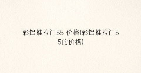 彩铝推拉门55 价格(彩铝推拉门55的价格)